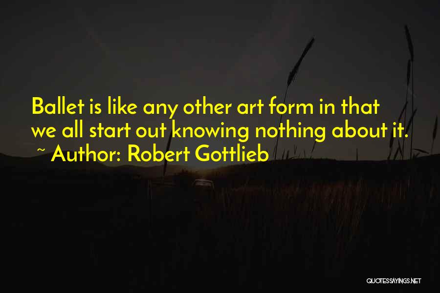 Robert Gottlieb Quotes: Ballet Is Like Any Other Art Form In That We All Start Out Knowing Nothing About It.