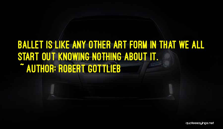 Robert Gottlieb Quotes: Ballet Is Like Any Other Art Form In That We All Start Out Knowing Nothing About It.