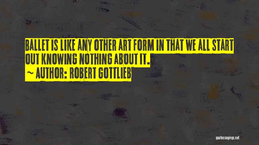 Robert Gottlieb Quotes: Ballet Is Like Any Other Art Form In That We All Start Out Knowing Nothing About It.