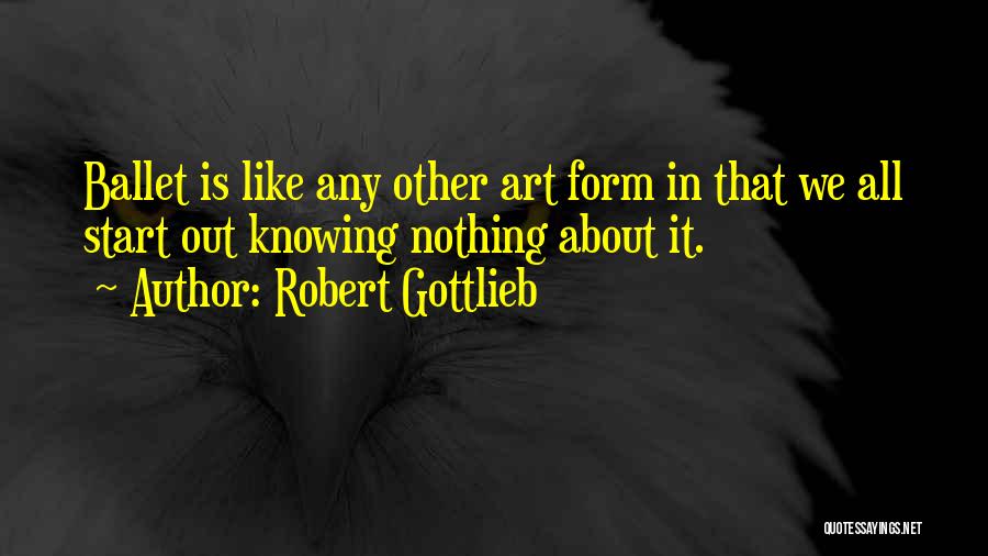 Robert Gottlieb Quotes: Ballet Is Like Any Other Art Form In That We All Start Out Knowing Nothing About It.