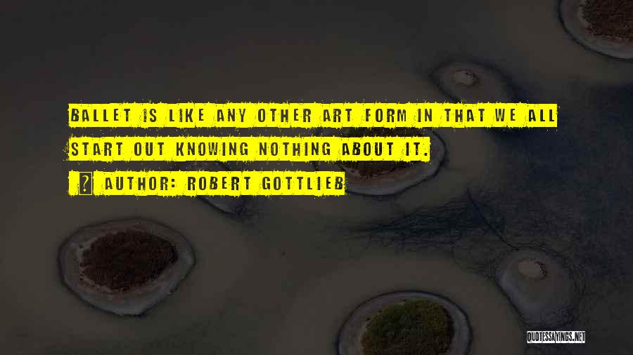 Robert Gottlieb Quotes: Ballet Is Like Any Other Art Form In That We All Start Out Knowing Nothing About It.