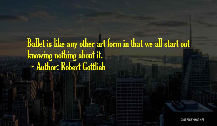 Robert Gottlieb Quotes: Ballet Is Like Any Other Art Form In That We All Start Out Knowing Nothing About It.