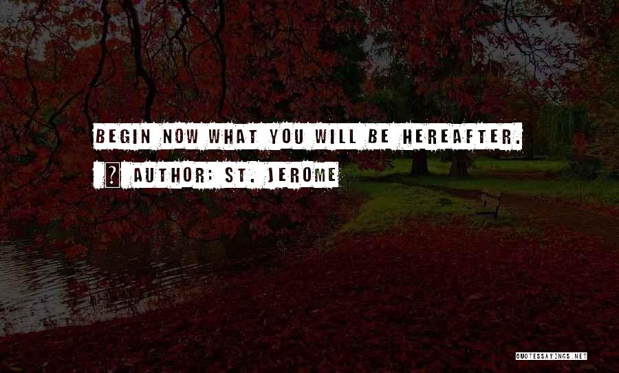 St. Jerome Quotes: Begin Now What You Will Be Hereafter.