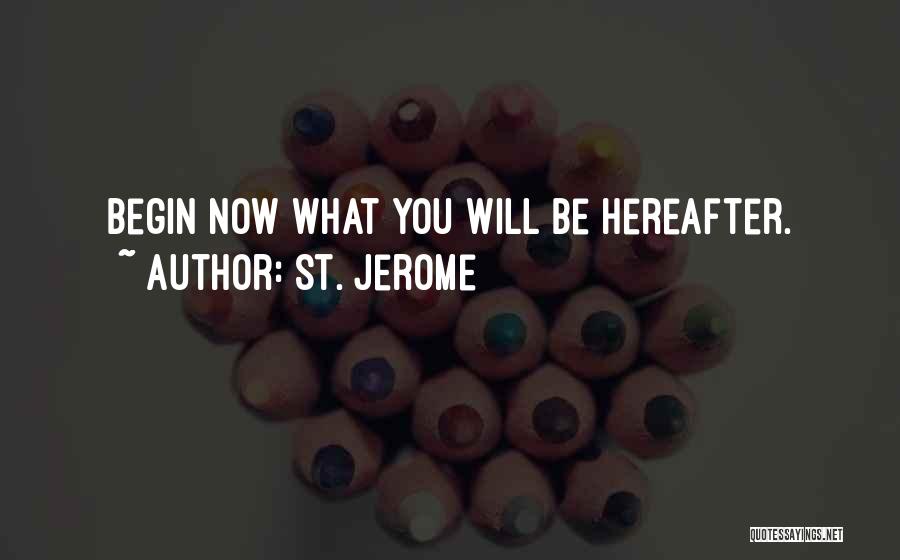 St. Jerome Quotes: Begin Now What You Will Be Hereafter.