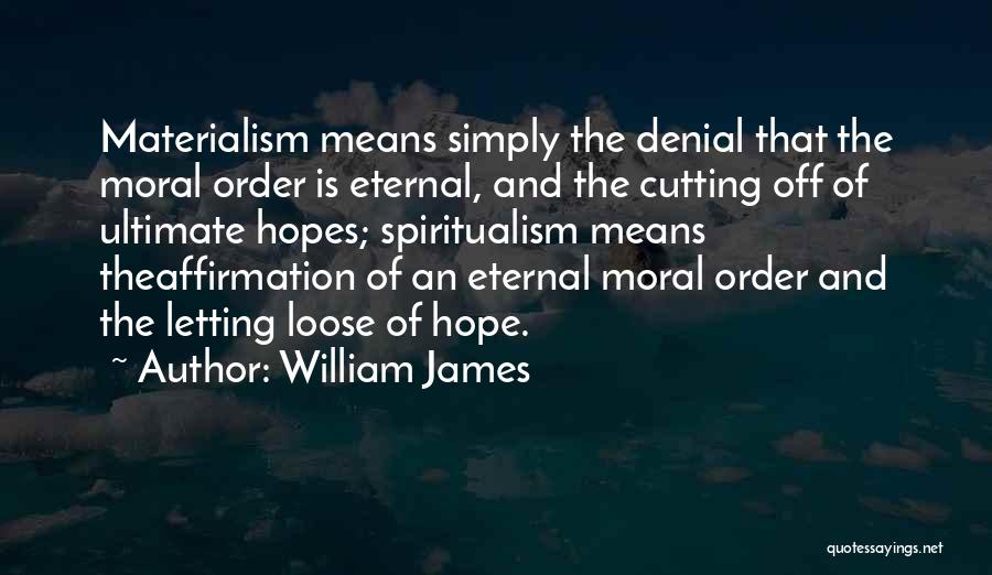 William James Quotes: Materialism Means Simply The Denial That The Moral Order Is Eternal, And The Cutting Off Of Ultimate Hopes; Spiritualism Means