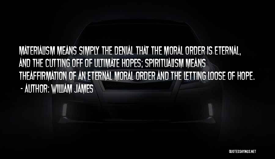William James Quotes: Materialism Means Simply The Denial That The Moral Order Is Eternal, And The Cutting Off Of Ultimate Hopes; Spiritualism Means