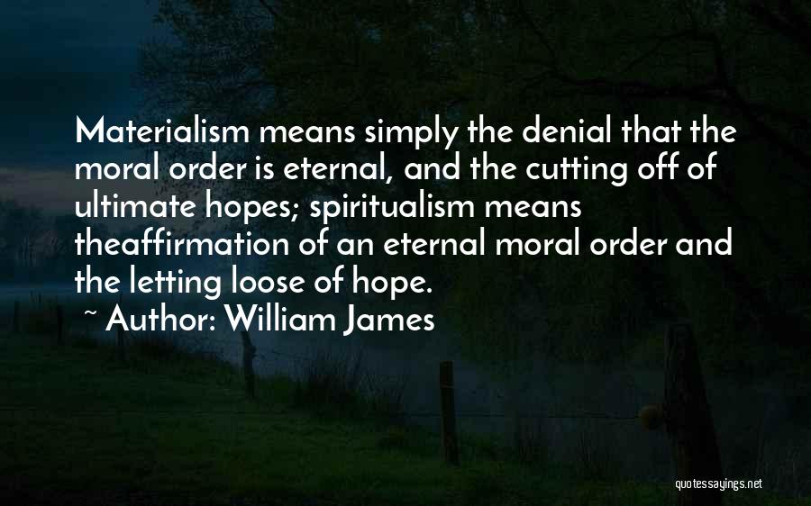 William James Quotes: Materialism Means Simply The Denial That The Moral Order Is Eternal, And The Cutting Off Of Ultimate Hopes; Spiritualism Means
