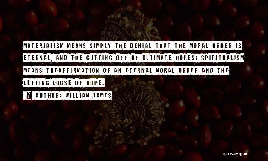 William James Quotes: Materialism Means Simply The Denial That The Moral Order Is Eternal, And The Cutting Off Of Ultimate Hopes; Spiritualism Means