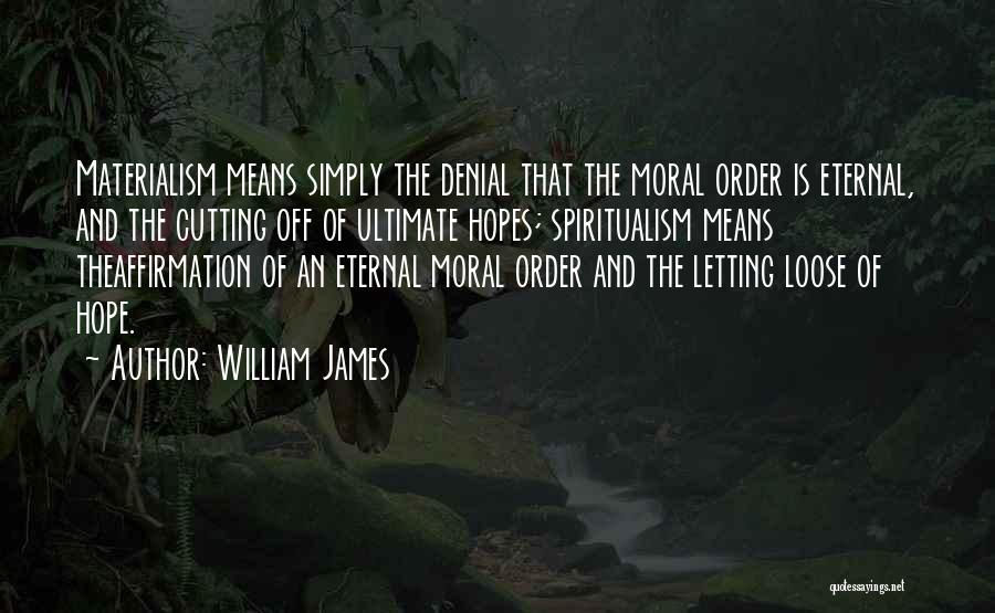 William James Quotes: Materialism Means Simply The Denial That The Moral Order Is Eternal, And The Cutting Off Of Ultimate Hopes; Spiritualism Means
