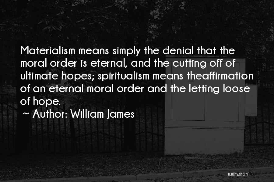 William James Quotes: Materialism Means Simply The Denial That The Moral Order Is Eternal, And The Cutting Off Of Ultimate Hopes; Spiritualism Means