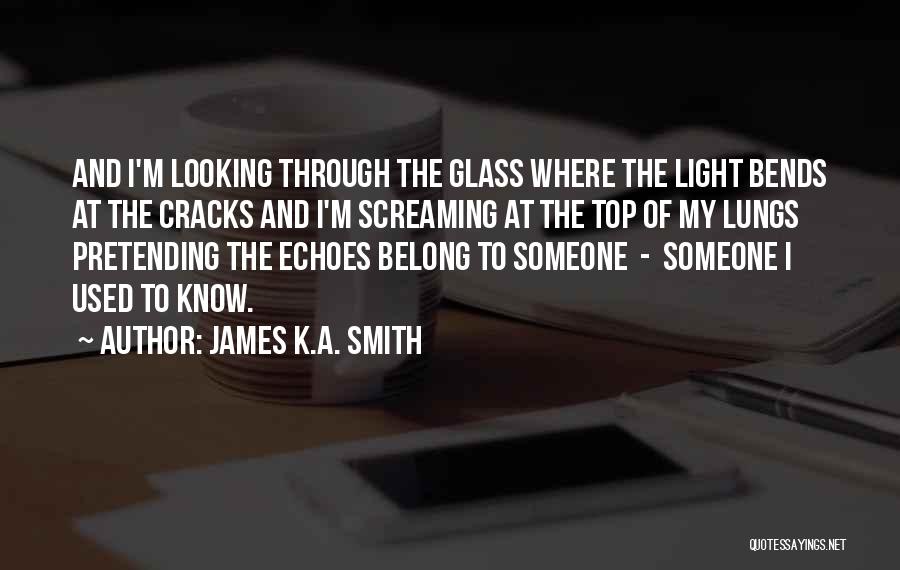 James K.A. Smith Quotes: And I'm Looking Through The Glass Where The Light Bends At The Cracks And I'm Screaming At The Top Of