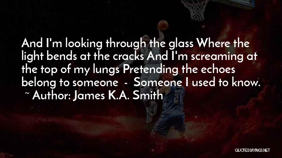 James K.A. Smith Quotes: And I'm Looking Through The Glass Where The Light Bends At The Cracks And I'm Screaming At The Top Of