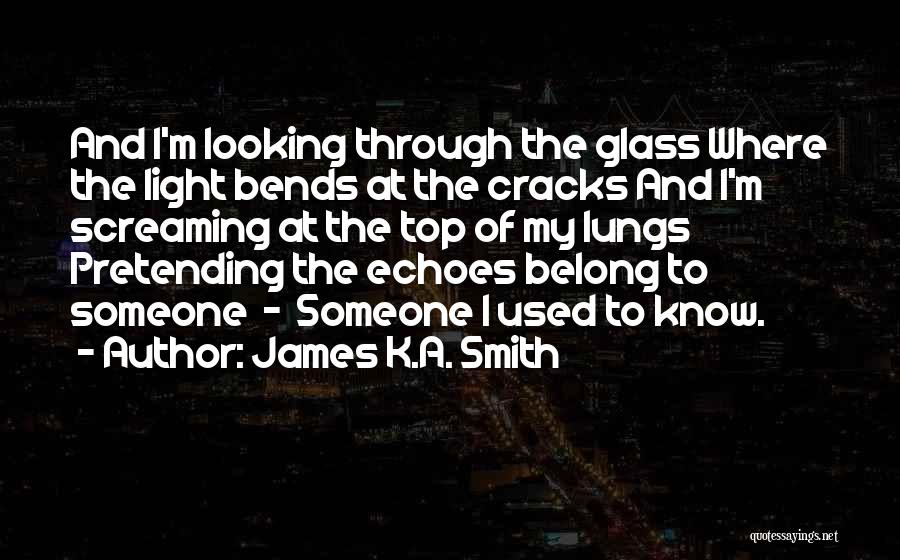 James K.A. Smith Quotes: And I'm Looking Through The Glass Where The Light Bends At The Cracks And I'm Screaming At The Top Of