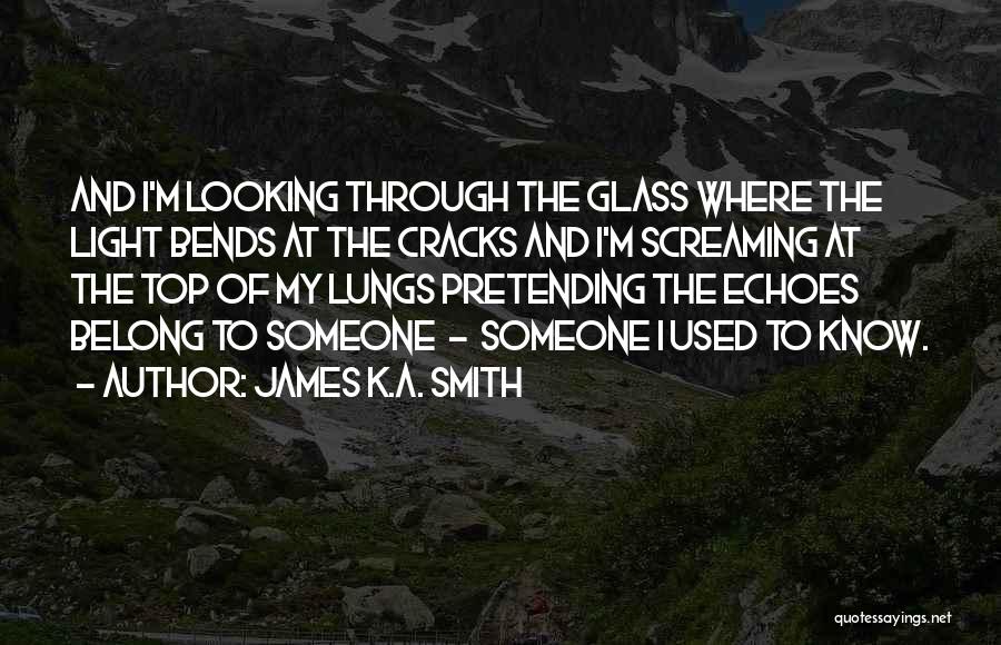 James K.A. Smith Quotes: And I'm Looking Through The Glass Where The Light Bends At The Cracks And I'm Screaming At The Top Of