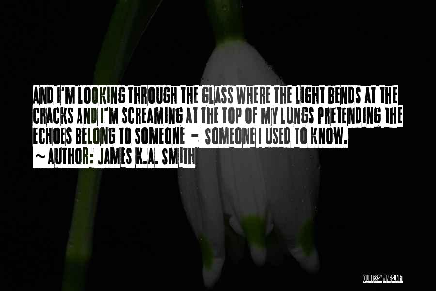 James K.A. Smith Quotes: And I'm Looking Through The Glass Where The Light Bends At The Cracks And I'm Screaming At The Top Of