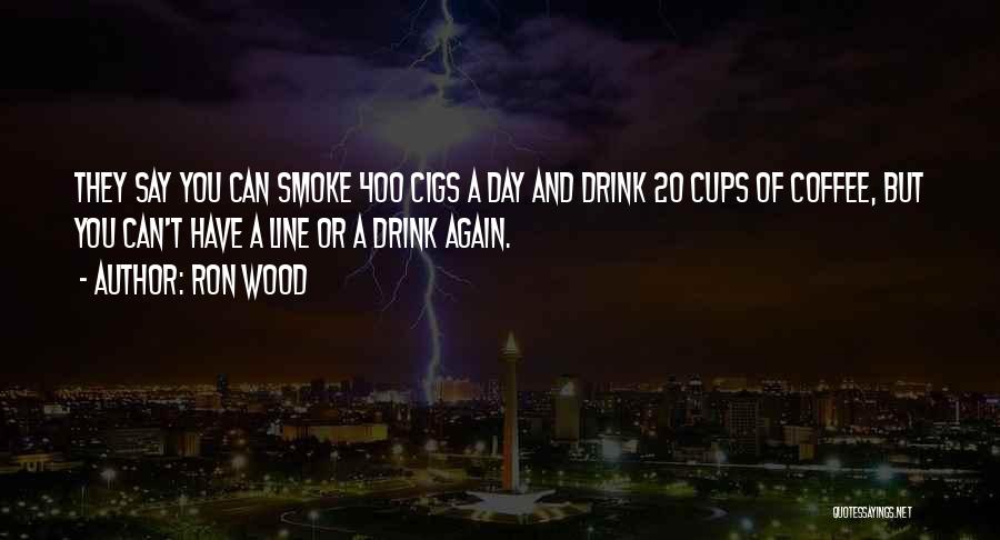 Ron Wood Quotes: They Say You Can Smoke 400 Cigs A Day And Drink 20 Cups Of Coffee, But You Can't Have A