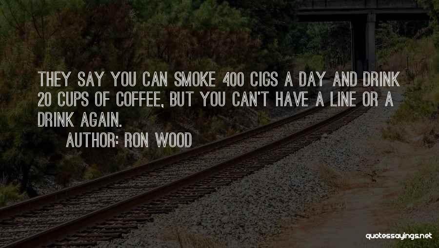 Ron Wood Quotes: They Say You Can Smoke 400 Cigs A Day And Drink 20 Cups Of Coffee, But You Can't Have A