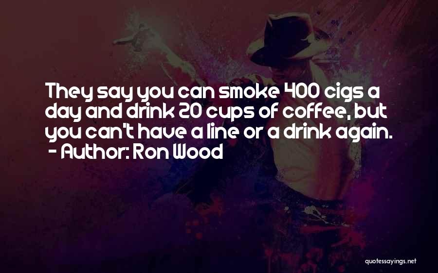 Ron Wood Quotes: They Say You Can Smoke 400 Cigs A Day And Drink 20 Cups Of Coffee, But You Can't Have A