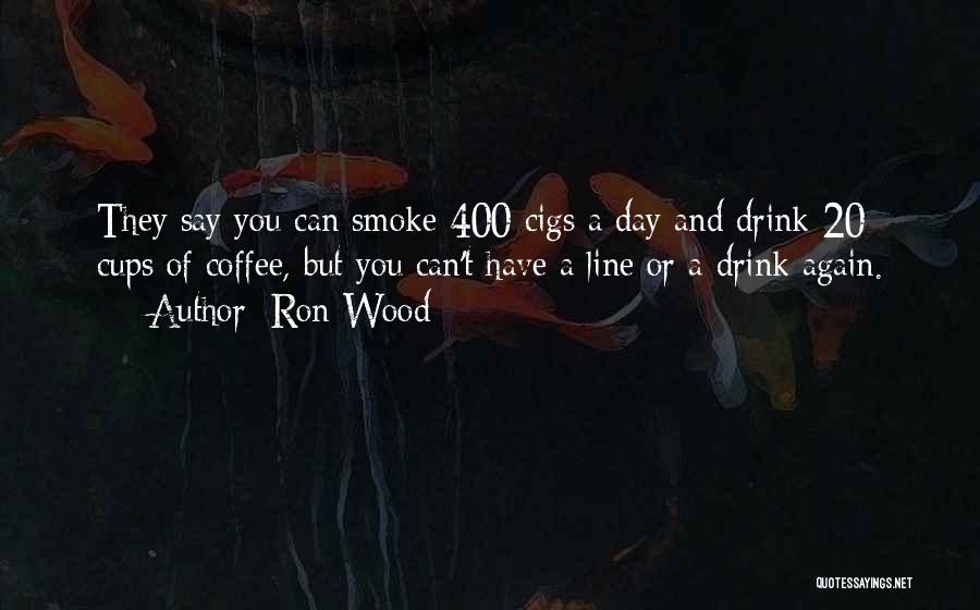 Ron Wood Quotes: They Say You Can Smoke 400 Cigs A Day And Drink 20 Cups Of Coffee, But You Can't Have A