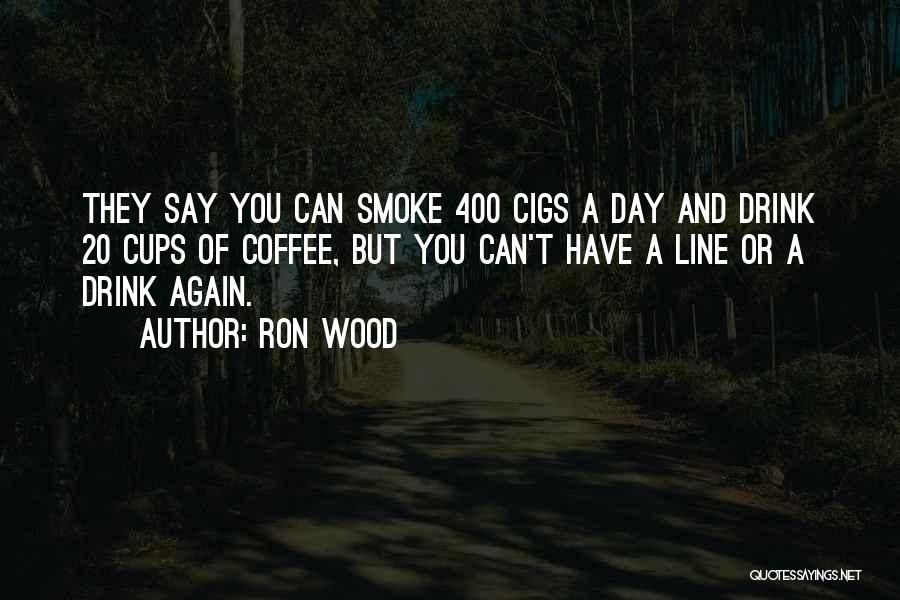 Ron Wood Quotes: They Say You Can Smoke 400 Cigs A Day And Drink 20 Cups Of Coffee, But You Can't Have A