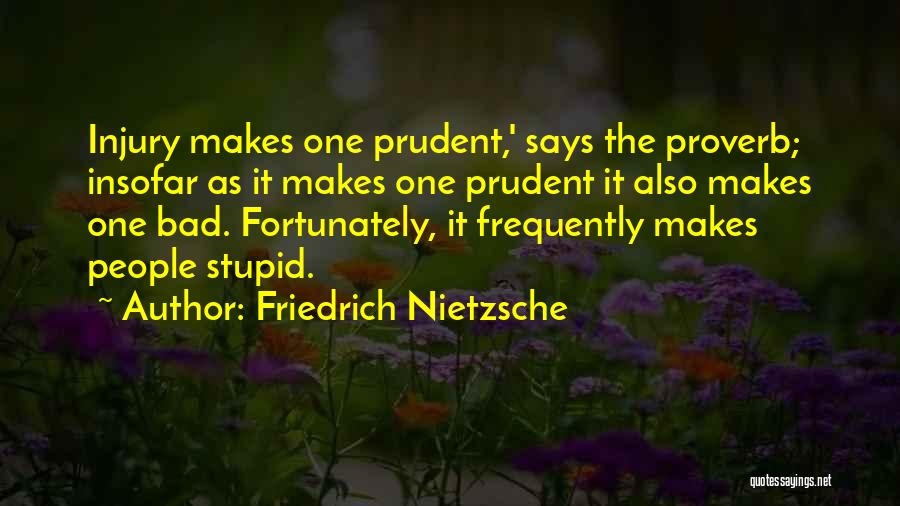 Friedrich Nietzsche Quotes: Injury Makes One Prudent,' Says The Proverb; Insofar As It Makes One Prudent It Also Makes One Bad. Fortunately, It