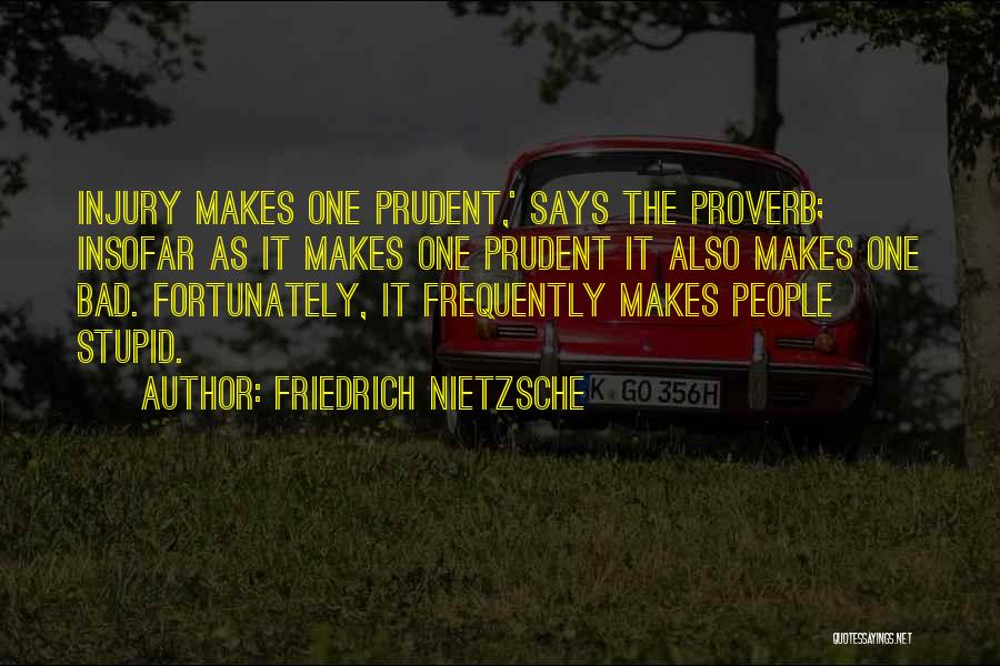 Friedrich Nietzsche Quotes: Injury Makes One Prudent,' Says The Proverb; Insofar As It Makes One Prudent It Also Makes One Bad. Fortunately, It