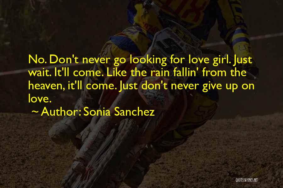 Sonia Sanchez Quotes: No. Don't Never Go Looking For Love Girl. Just Wait. It'll Come. Like The Rain Fallin' From The Heaven, It'll