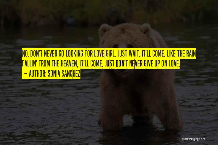 Sonia Sanchez Quotes: No. Don't Never Go Looking For Love Girl. Just Wait. It'll Come. Like The Rain Fallin' From The Heaven, It'll