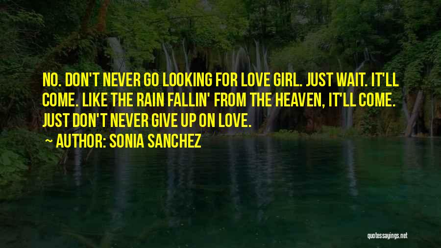 Sonia Sanchez Quotes: No. Don't Never Go Looking For Love Girl. Just Wait. It'll Come. Like The Rain Fallin' From The Heaven, It'll