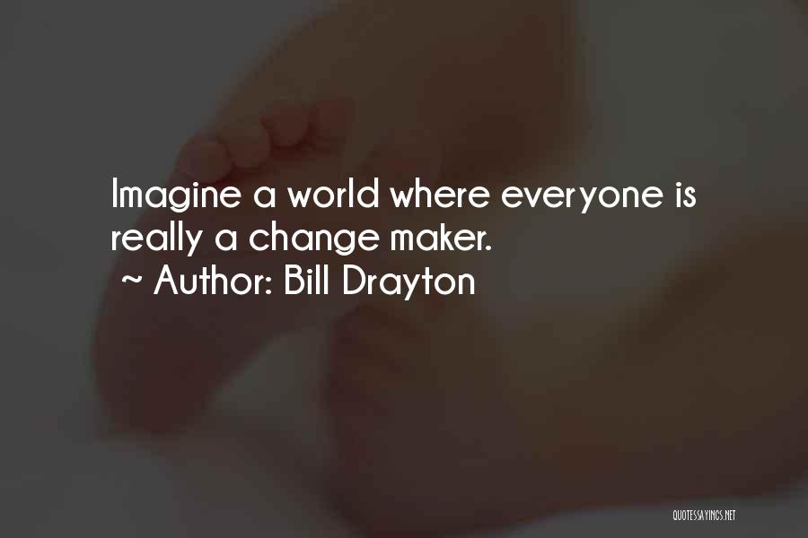 Bill Drayton Quotes: Imagine A World Where Everyone Is Really A Change Maker.