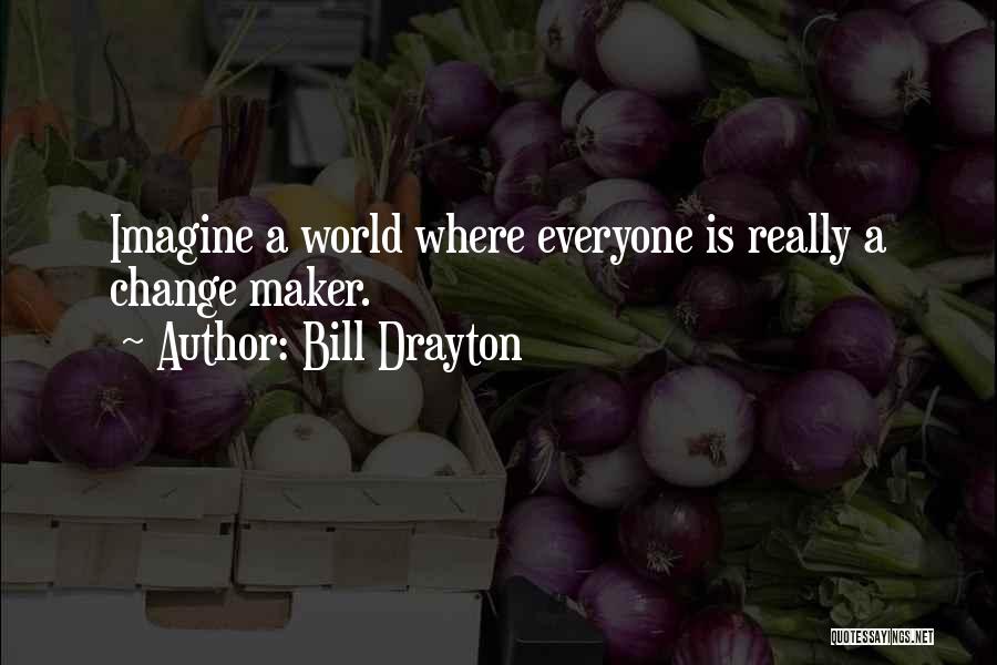 Bill Drayton Quotes: Imagine A World Where Everyone Is Really A Change Maker.