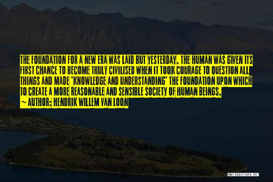 Hendrik Willem Van Loon Quotes: The Foundation For A New Era Was Laid But Yesterday. The Human Was Given Its First Chance To Become Truly