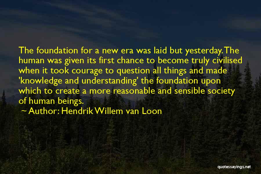 Hendrik Willem Van Loon Quotes: The Foundation For A New Era Was Laid But Yesterday. The Human Was Given Its First Chance To Become Truly