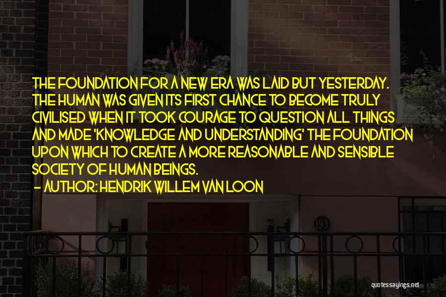 Hendrik Willem Van Loon Quotes: The Foundation For A New Era Was Laid But Yesterday. The Human Was Given Its First Chance To Become Truly