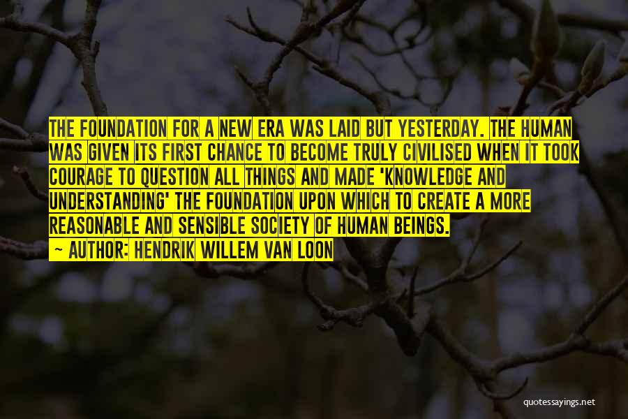 Hendrik Willem Van Loon Quotes: The Foundation For A New Era Was Laid But Yesterday. The Human Was Given Its First Chance To Become Truly