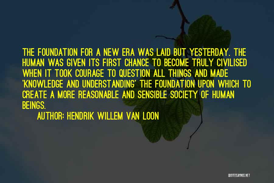 Hendrik Willem Van Loon Quotes: The Foundation For A New Era Was Laid But Yesterday. The Human Was Given Its First Chance To Become Truly