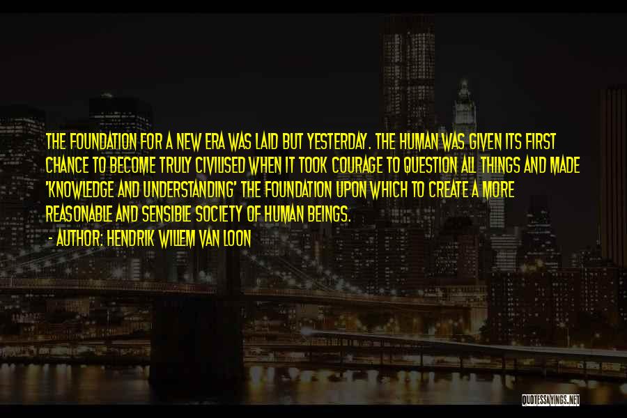 Hendrik Willem Van Loon Quotes: The Foundation For A New Era Was Laid But Yesterday. The Human Was Given Its First Chance To Become Truly