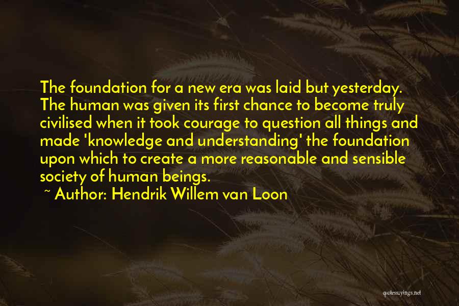 Hendrik Willem Van Loon Quotes: The Foundation For A New Era Was Laid But Yesterday. The Human Was Given Its First Chance To Become Truly