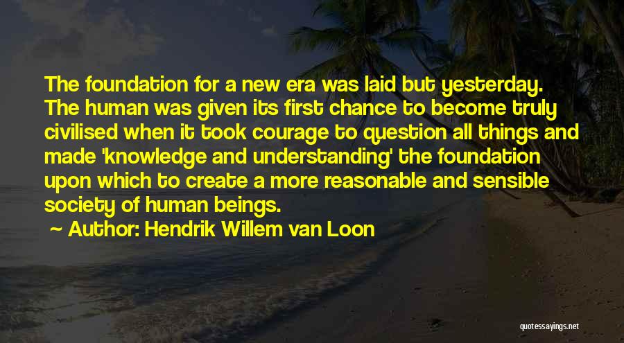 Hendrik Willem Van Loon Quotes: The Foundation For A New Era Was Laid But Yesterday. The Human Was Given Its First Chance To Become Truly