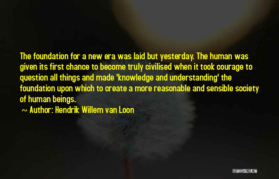 Hendrik Willem Van Loon Quotes: The Foundation For A New Era Was Laid But Yesterday. The Human Was Given Its First Chance To Become Truly