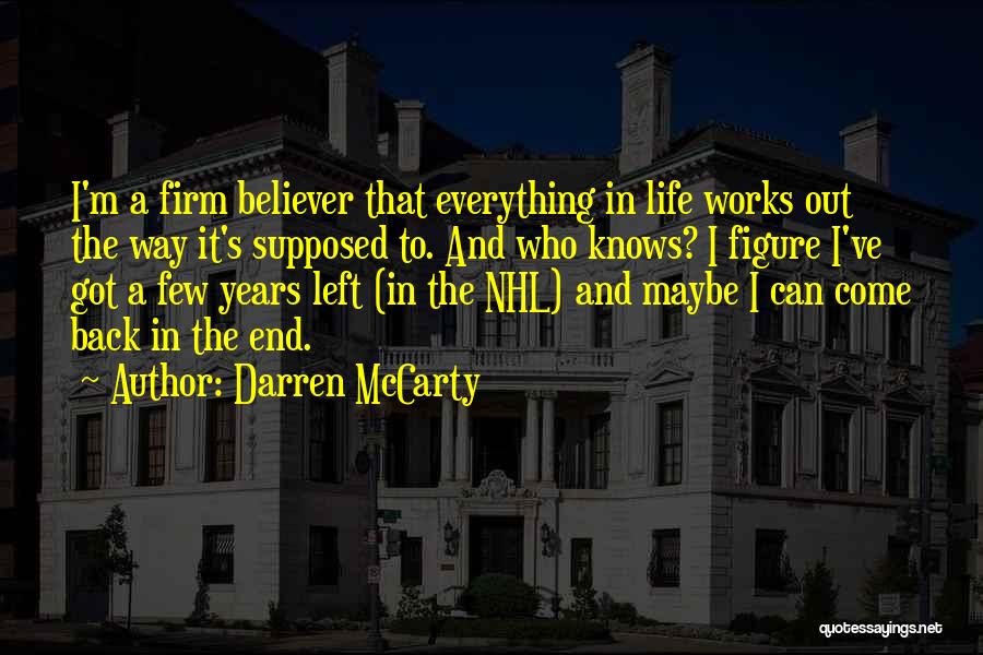 Darren McCarty Quotes: I'm A Firm Believer That Everything In Life Works Out The Way It's Supposed To. And Who Knows? I Figure