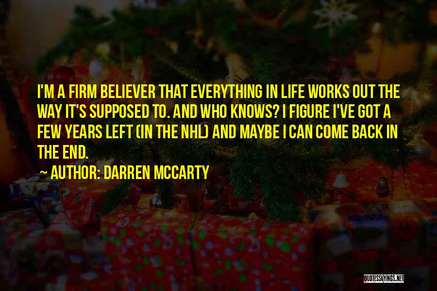 Darren McCarty Quotes: I'm A Firm Believer That Everything In Life Works Out The Way It's Supposed To. And Who Knows? I Figure