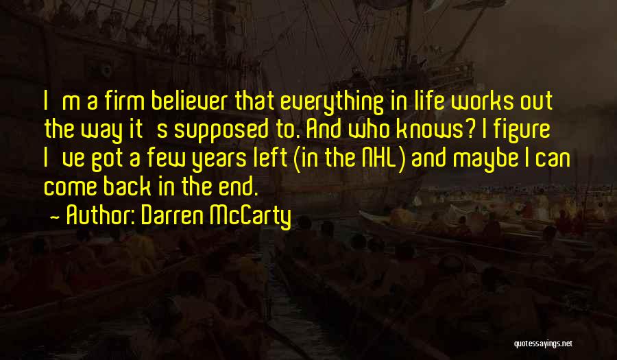 Darren McCarty Quotes: I'm A Firm Believer That Everything In Life Works Out The Way It's Supposed To. And Who Knows? I Figure