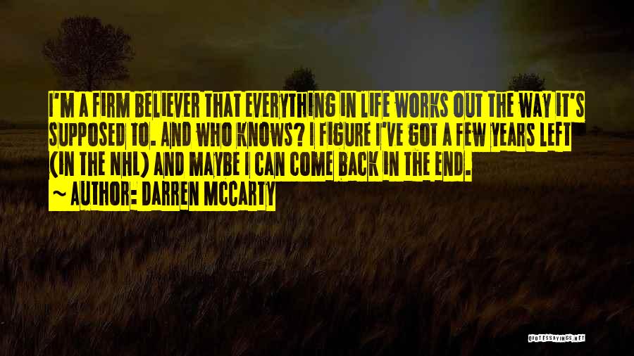 Darren McCarty Quotes: I'm A Firm Believer That Everything In Life Works Out The Way It's Supposed To. And Who Knows? I Figure