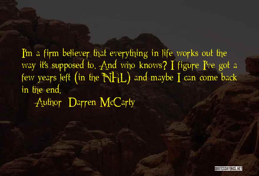 Darren McCarty Quotes: I'm A Firm Believer That Everything In Life Works Out The Way It's Supposed To. And Who Knows? I Figure