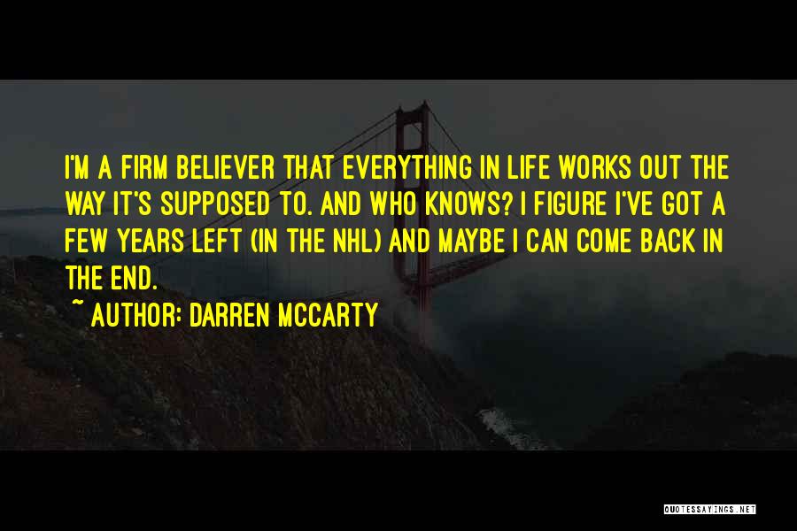 Darren McCarty Quotes: I'm A Firm Believer That Everything In Life Works Out The Way It's Supposed To. And Who Knows? I Figure
