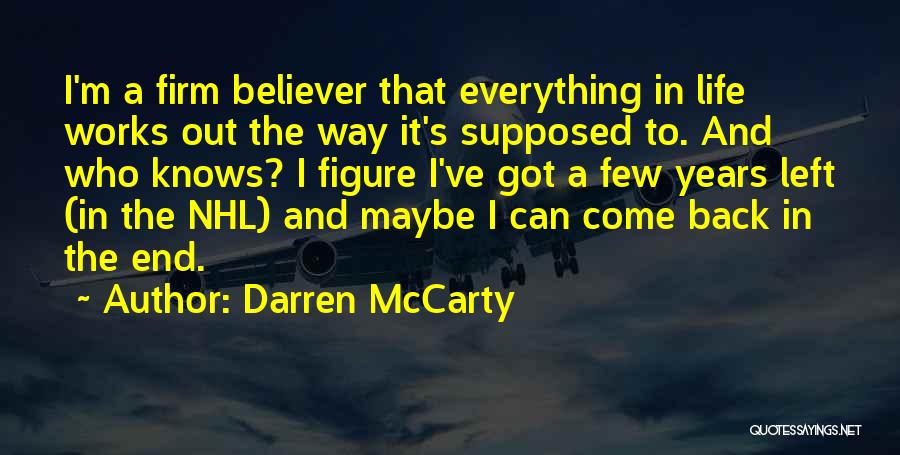 Darren McCarty Quotes: I'm A Firm Believer That Everything In Life Works Out The Way It's Supposed To. And Who Knows? I Figure