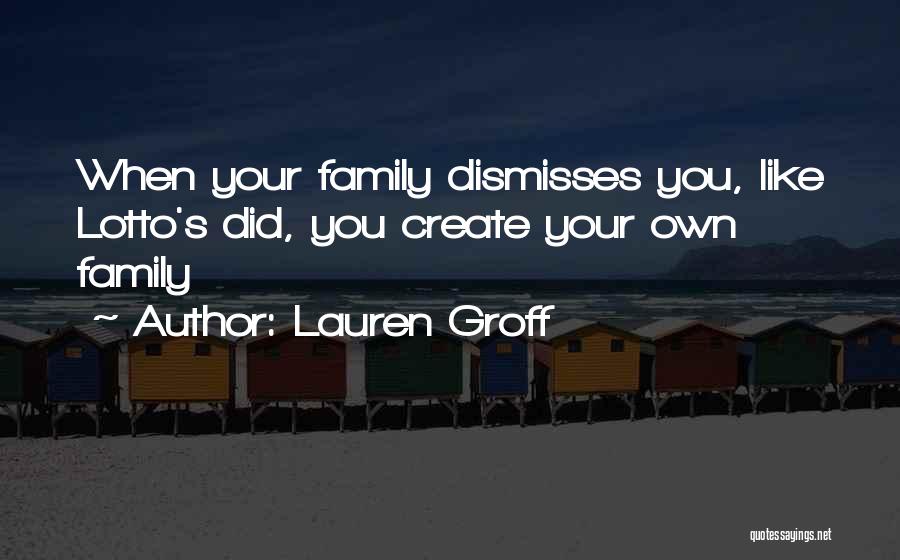 Lauren Groff Quotes: When Your Family Dismisses You, Like Lotto's Did, You Create Your Own Family