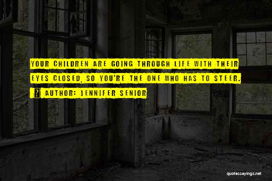 Jennifer Senior Quotes: Your Children Are Going Through Life With Their Eyes Closed, So You're The One Who Has To Steer.