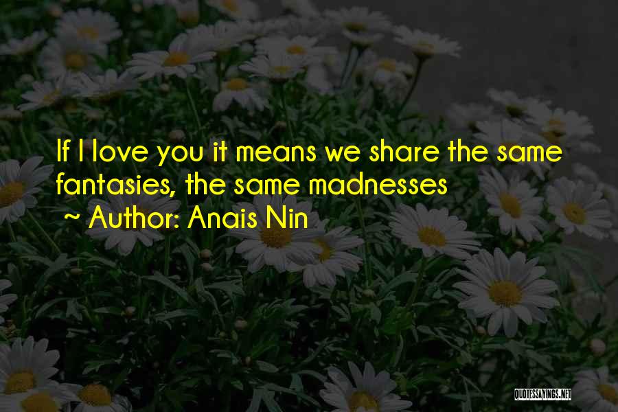 Anais Nin Quotes: If I Love You It Means We Share The Same Fantasies, The Same Madnesses